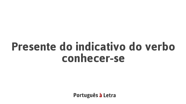 Presente do indicativo do verbo conhecer-se | Português à Letra