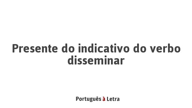 Presente do indicativo do verbo disseminar | Português à Letra