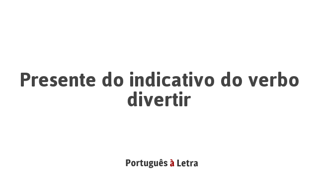 Presente do indicativo do verbo divertir | Português à Letra