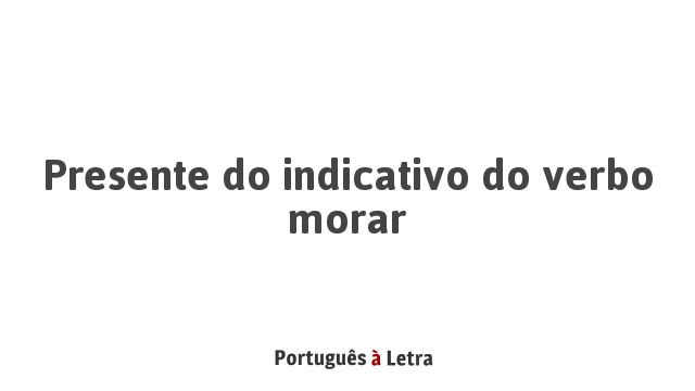 Presente Do Indicativo Do Verbo Morar | Português à Letra