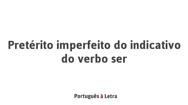 Pretérito imperfeito do indicativo do verbo ser | Português à Letra