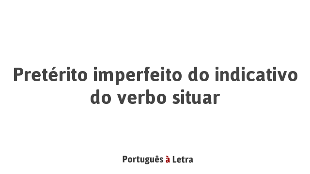 Pretérito Imperfeito Do Indicativo Do Verbo Situar Português à Letra