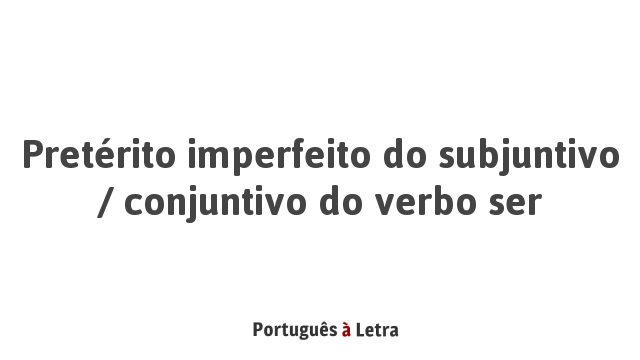 Pretérito imperfeito do subjuntivo / conjuntivo do verbo ser ...