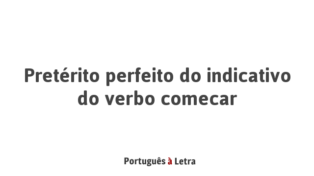 Pretérito perfeito do indicativo do verbo comecar | Português à Letra