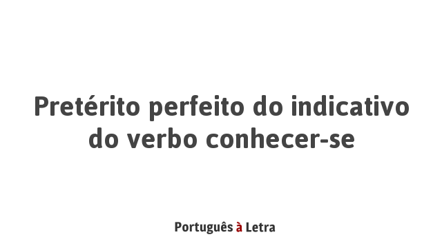 Pretérito perfeito do indicativo do verbo conhecer-se | Português à Letra