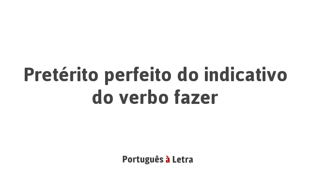 Pretérito perfeito do indicativo do verbo fazer | Português à Letra