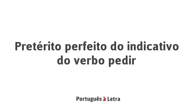 Pretérito perfeito do indicativo do verbo pedir | Português à Letra