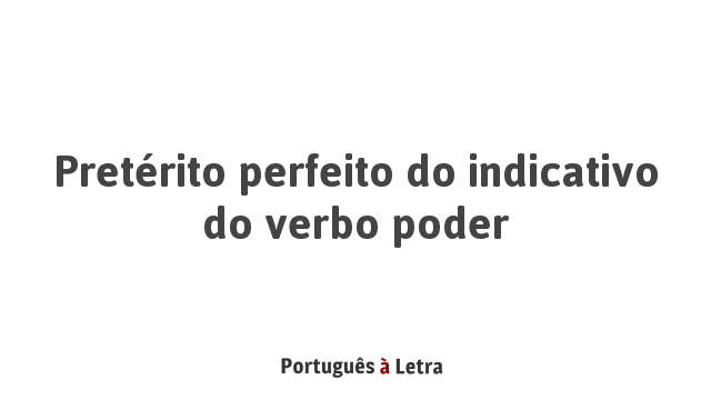 Pretérito perfeito do indicativo do verbo poder | Português à Letra