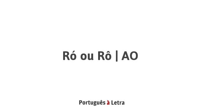 E Roa A Raro Ró ou Rô | AO | Português à Letra