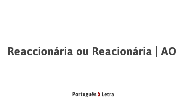 Reaccionária ou Reacionária | AO | Português à Letra