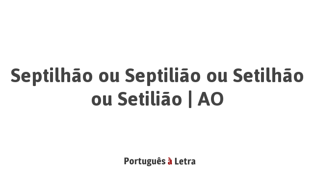 Septilhão ou Septilião ou Setilhão ou Setilião | AO | Português à Letra