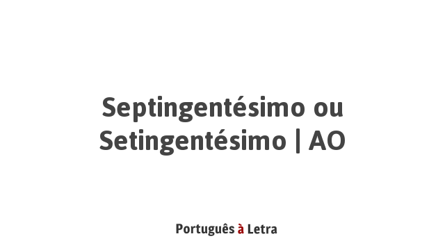 Septingentésimo ou Setingentésimo | AO | Português à Letra