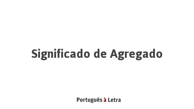 Significado de Agregado | Português à Letra