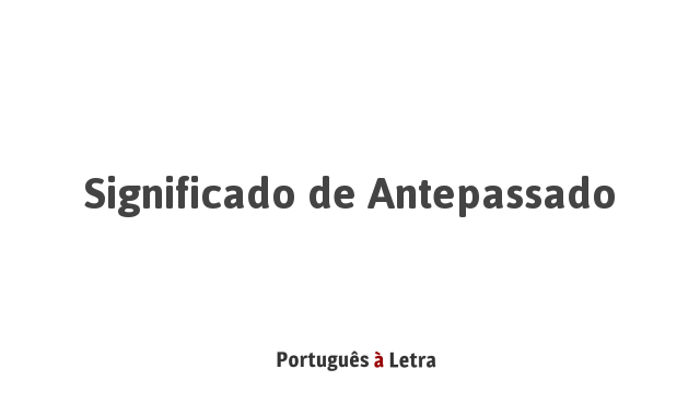 Significado de Antepassado | Português à Letra