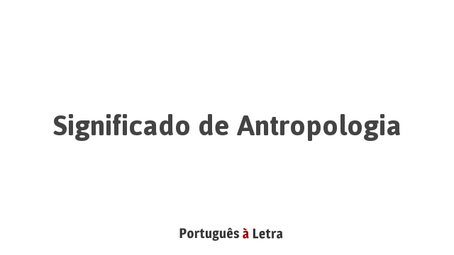 Significado de Antropologia | Português à Letra