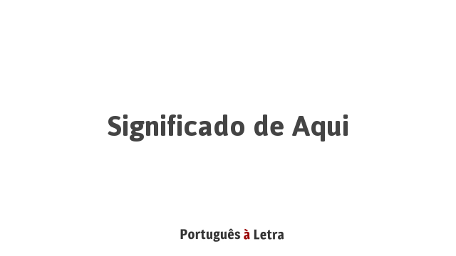 Significado de Aqui | Português à Letra