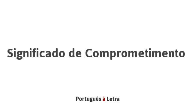 Significado de Comprometimento | Português à Letra