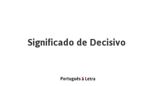 Significado De Decisivo Português à Letra