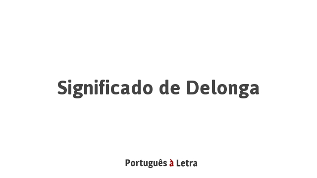 Significado de Delonga | Português à Letra
