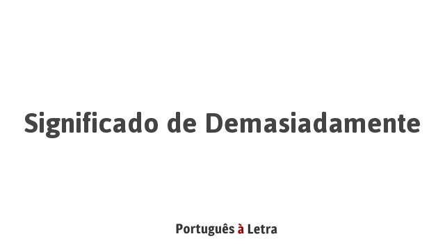 Significado de Demasiadamente | Português à Letra