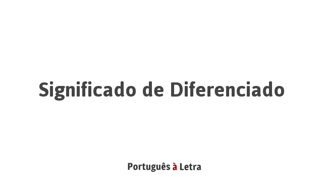 Significado de Diferenciado | Português à Letra