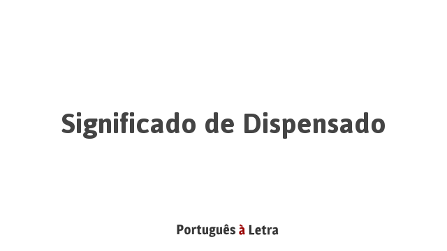 Significado de Dispensado | Português à Letra