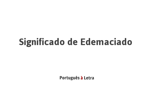 Significado de Edemaciado | Português à Letra