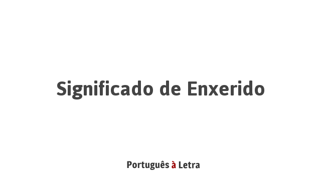 Significado de Enxerido | Português à Letra