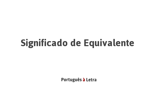Significado de Equivalente | Português à Letra