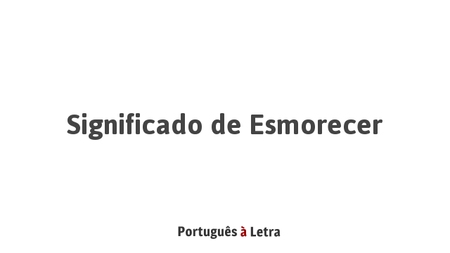 Significado de Esmorecer | Português à Letra