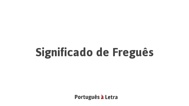 Significado de Freguês | Português à Letra