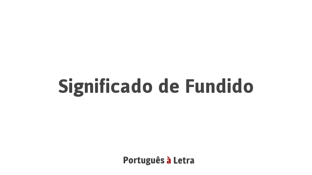 Significado de Fundido | Português à Letra