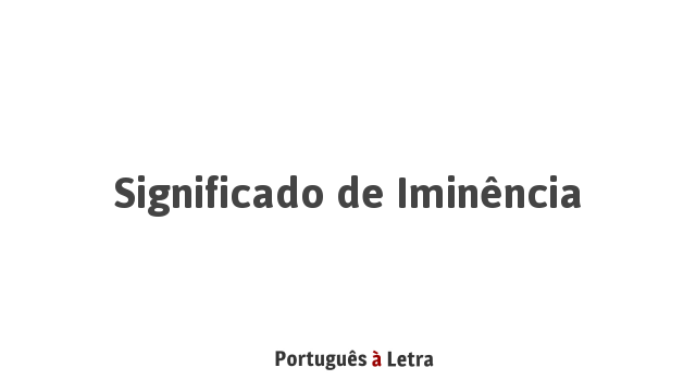 Significado de Iminência | Português à Letra
