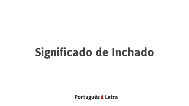 Significado de Inchado | Português à Letra