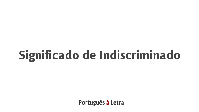 Significado de Indiscriminado | Português à Letra