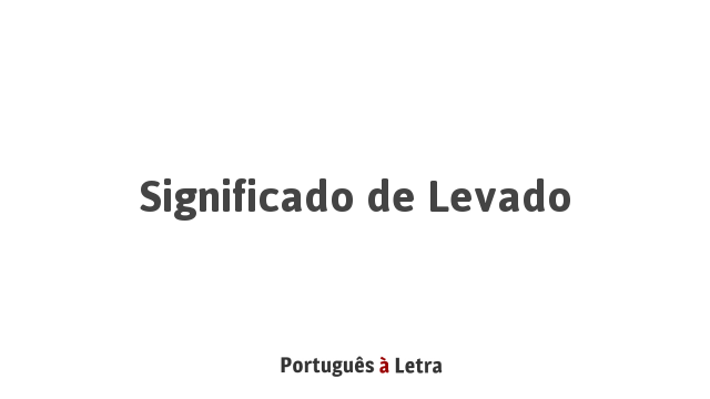 Significado de Levado | Português à Letra