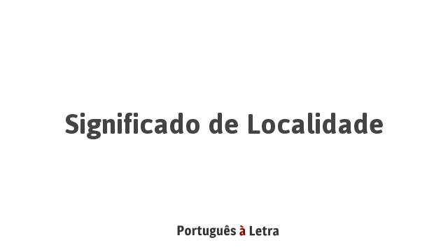 Significado de Localidade | Português à Letra