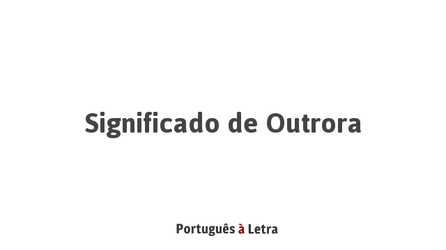 Significado de Outrora | Português à Letra