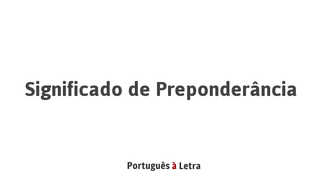 Significado de Preponderância | Português à Letra