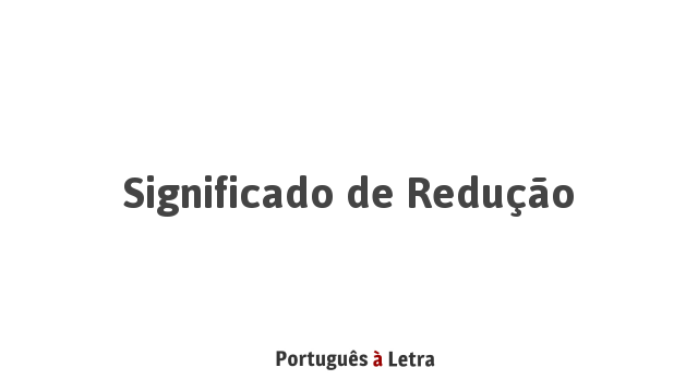 Significado de Redução | Português à Letra