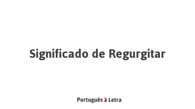 Significado de Regurgitar | Português à Letra