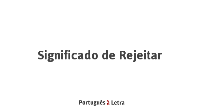 Significado de Rejeitar | Português à Letra
