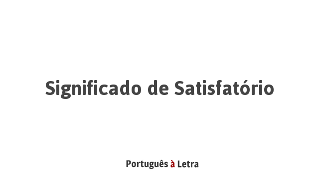 Significado de Satisfatório | Português à Letra