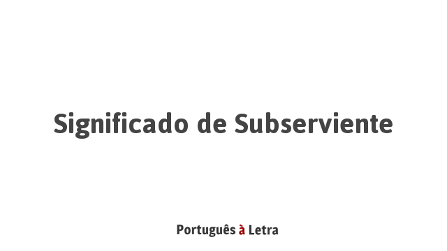 Significado de Subserviente | Português à Letra