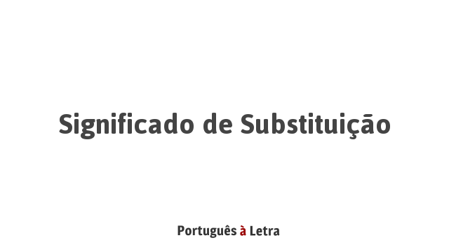 Significado de Substituição | Português à Letra