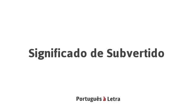 Significado de Subvertido | Português à Letra