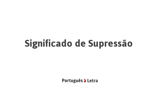 Significado de Supressão | Português à Letra