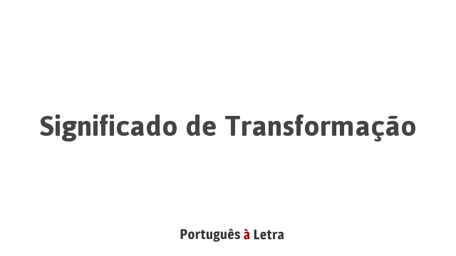 Significado de Transformação | Português à Letra