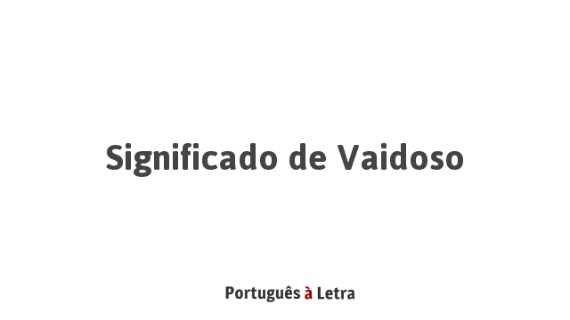 Significado de Vaidoso | Português à Letra