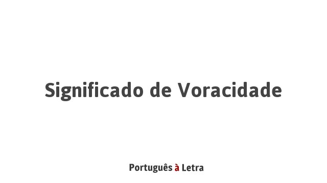 Significado de Voracidade | Português à Letra